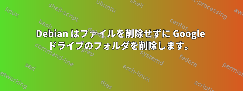 Debian はファイルを削除せずに Google ドライブのフォルダを削除します。