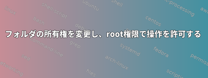 フォルダの所有権を変更し、root権限で操作を許可する