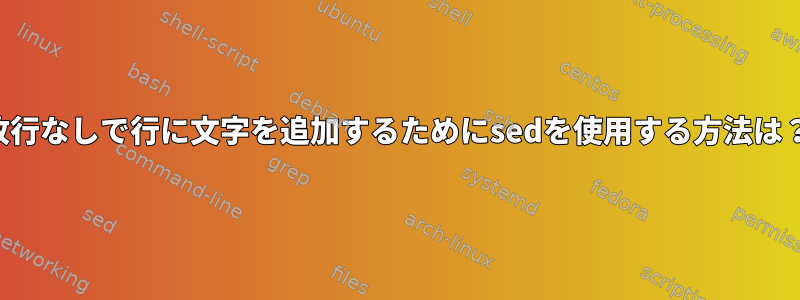 改行なしで行に文字を追加するためにsedを使用する方法は？