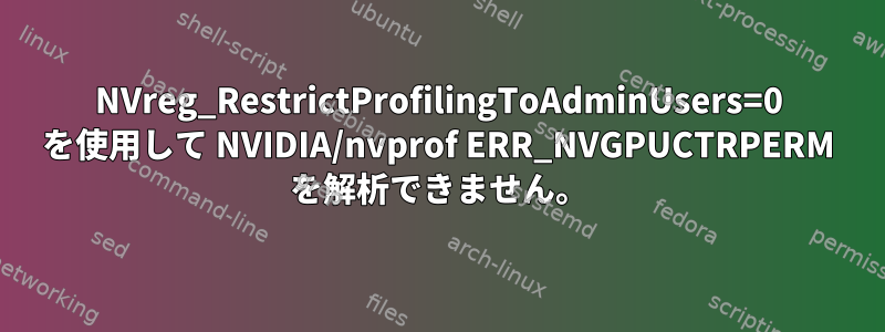 NVreg_RestrictProfilingToAdminUsers=0 を使用して NVIDIA/nvprof ERR_NVGPUCTRPERM を解析できません。