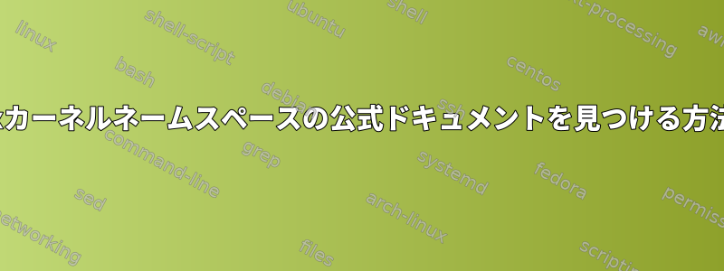 Linuxカーネルネームスペースの公式ドキュメントを見つける方法は？