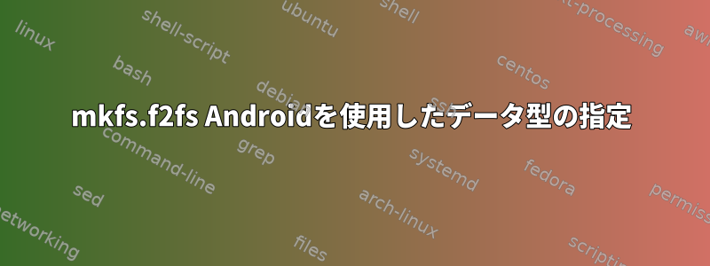 mkfs.f2fs Androidを使用したデータ型の指定