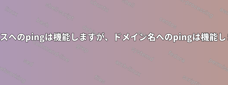 IPアドレスへのpingは機能しますが、ドメイン名へのpingは機能しません。