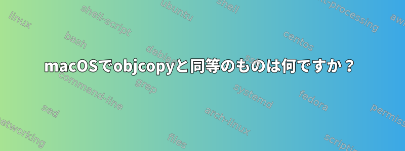 macOSでobjcopyと同等のものは何ですか？