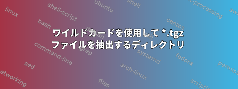 ワイルドカードを使用して *.tgz ファイルを抽出するディレクトリ