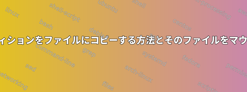 上書きしたパーティションをファイルにコピーする方法とそのファイルをマウントする方法は？