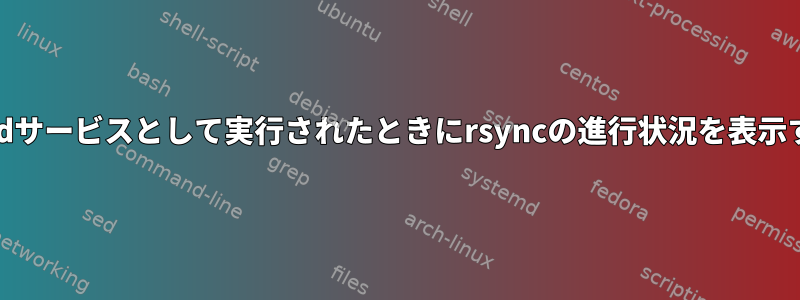 systemdサービスとして実行されたときにrsyncの進行状況を表示する方法