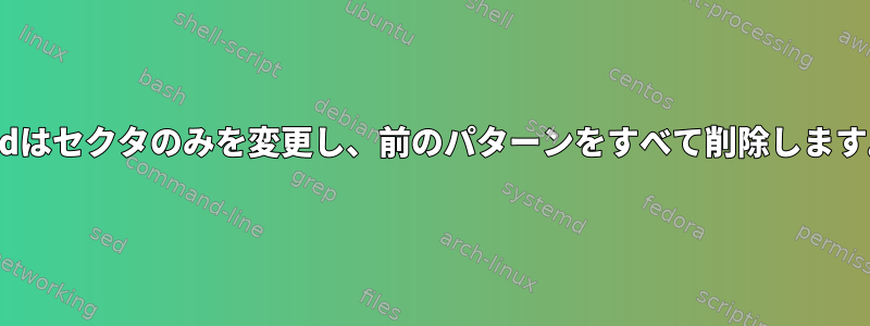 sedはセクタのみを変更し、前のパターンをすべて削除します。