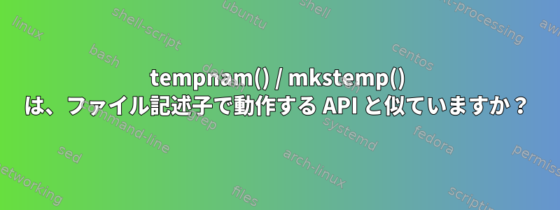 tempnam() / mkstemp() は、ファイル記述子で動作する API と似ていますか？