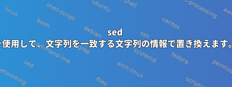 sed を使用して、文字列を一致する文字列の情報で置き換えます。