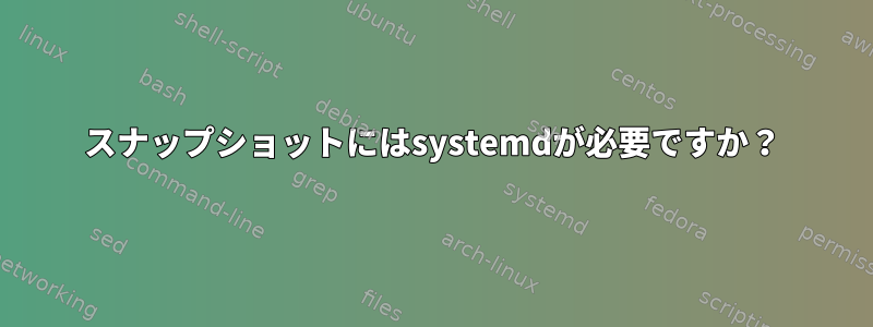 スナップショットにはsystemdが必要ですか？