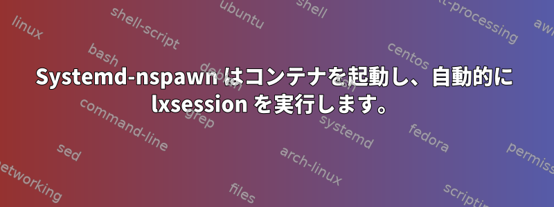 Systemd-nspawn はコンテナを起動し、自動的に lxsession を実行します。