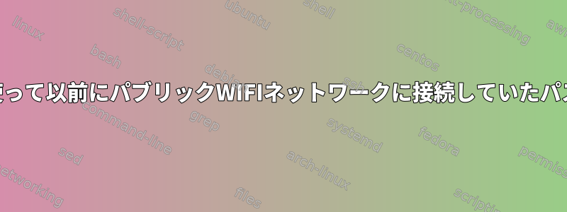 `nmcli`または`dhcpcd`を使って以前にパブリックWIFIネットワークに接続していたパスを解放（削除）する方法は？