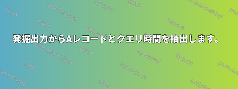 発掘出力からAレコードとクエリ時間を抽出します。