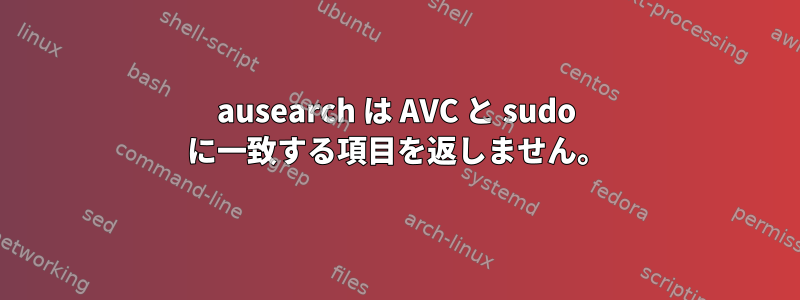 ausearch は AVC と sudo に一致する項目を返しません。