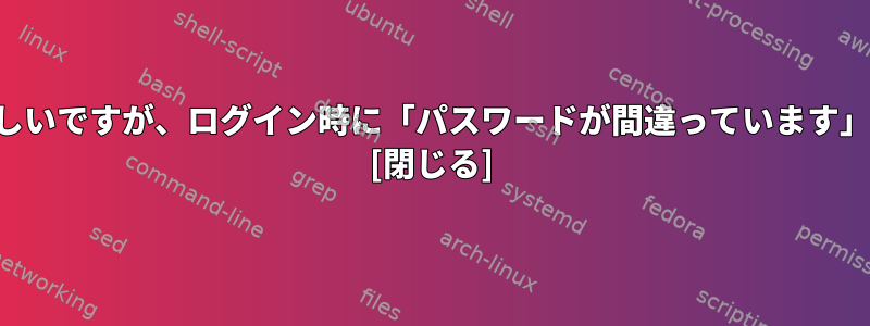 パスワードは正しいですが、ログイン時に「パスワードが間違っています」と出てきます。 [閉じる]