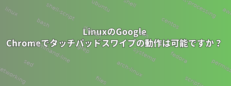 LinuxのGoogle Chromeでタッチパッドスワイプの動作は可能ですか？