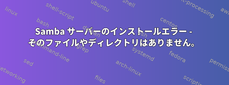 Samba サーバーのインストールエラー - そのファイルやディレクトリはありません。