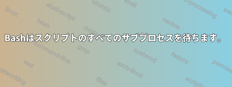 Bashはスクリプトのすべてのサブプロセスを待ちます。