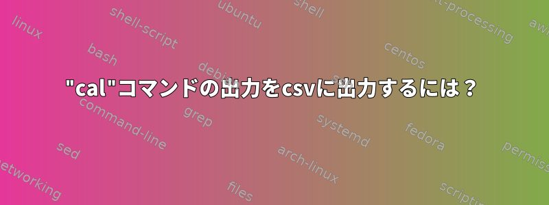 "cal"コマンドの出力をcsvに出力するには？