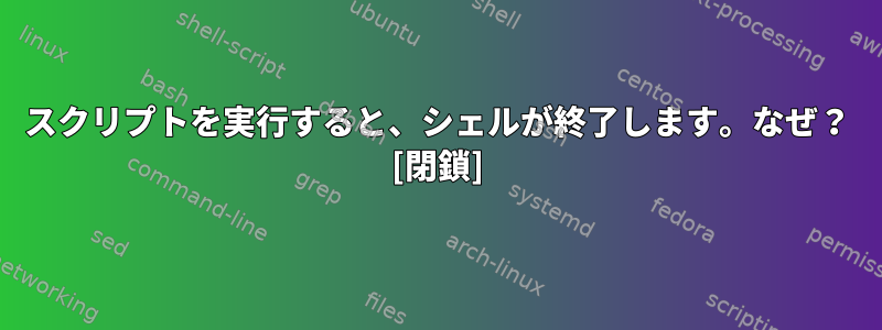 スクリプトを実行すると、シェルが終了します。なぜ？ [閉鎖]