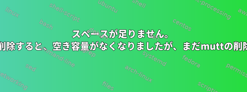 スペースが足りません。 Muttのメールを削除すると、空き容量がなくなりましたが、まだmuttの削除は成功します。