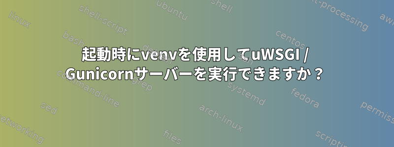 起動時にvenvを使用してuWSGI / Gunicornサーバーを実行できますか？