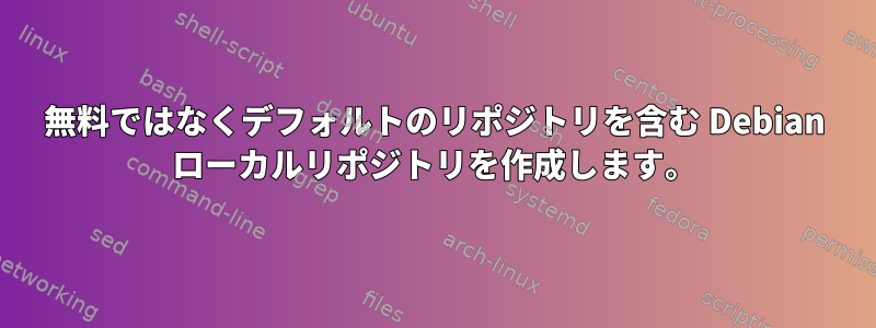 無料ではなくデフォルトのリポジトリを含む Debian ローカルリポジトリを作成します。