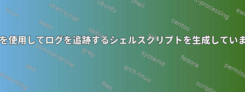 grepを使用してログを追跡するシェルスクリプトを生成しています。