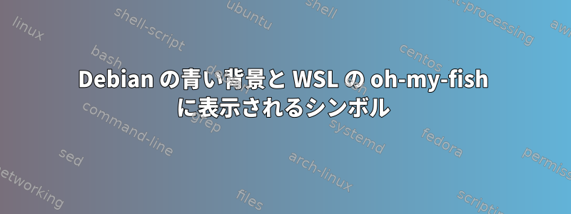 Debian の青い背景と WSL の oh-my-fish に表示されるシンボル