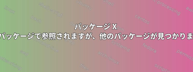 パッケージ X は別のパッケージで参照されますが、他のパッケージが見つかりません。