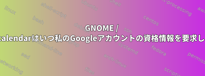 GNOME / gnome-calendarはいつ私のGoogleアカウントの資格情報を要求しますか？