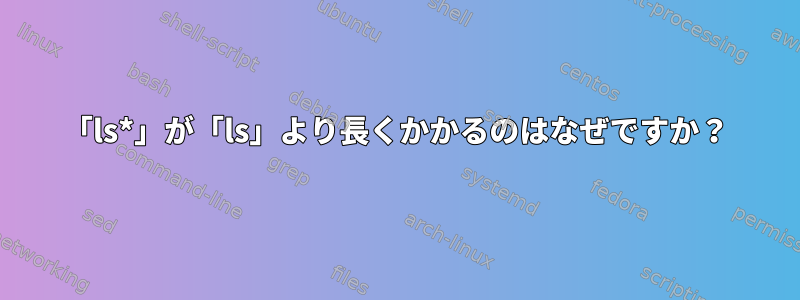 「ls*」が「ls」より長くかかるのはなぜですか？