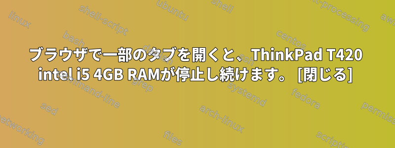 ブラウザで一部のタブを開くと、ThinkPad T420 intel i5 4GB RAMが停止し続けます。 [閉じる]