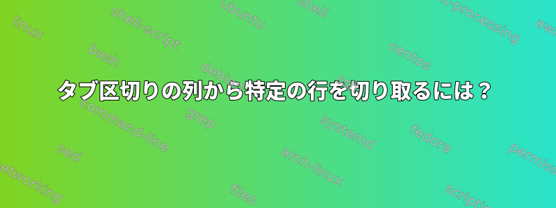 タブ区切りの列から特定の行を切り取るには？