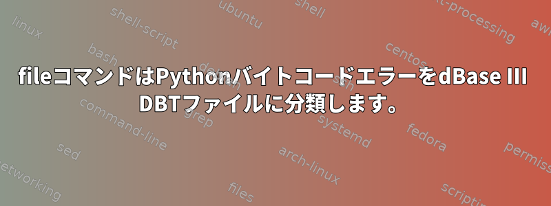 fileコマンドはPythonバイトコードエラーをdBase III DBTファイルに分類します。