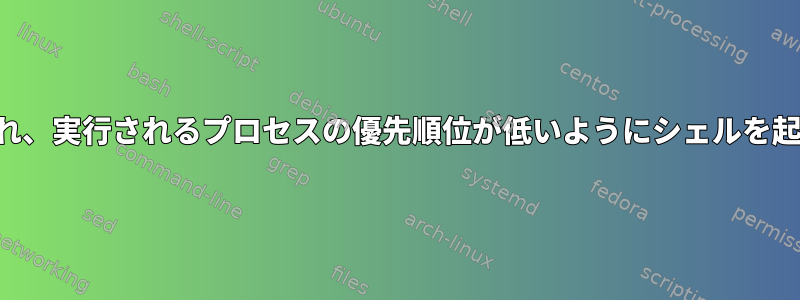 すべてのプロセスがシェルで実行され、実行されるプロセスの優先順位が低いようにシェルを起動するにはどうすればよいですか？