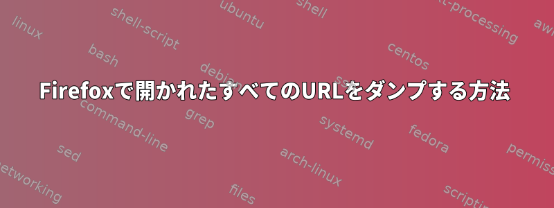 Firefoxで開かれたすべてのURLをダンプする方法