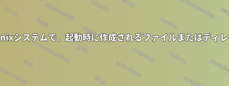 ほとんどの/すべてのUnixシステムで、起動時に作成されるファイルまたはディレクトリを検索します。