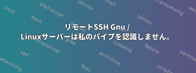 リモートSSH Gnu / Linuxサーバーは私のパイプを認識しません。