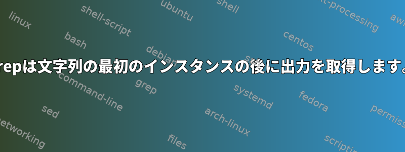 Grepは文字列の最初のインスタンスの後に出力を取得します。