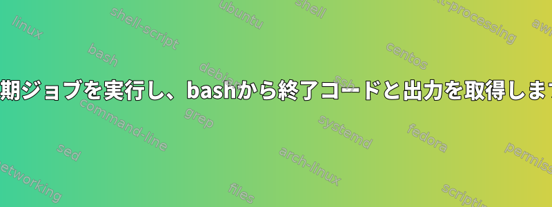 非同期ジョブを実行し、bashから終了コードと出力を取得します。