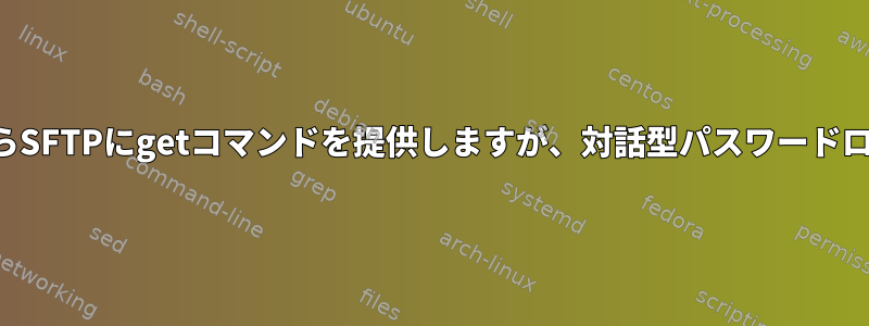 スクリプトファイルからSFTPにgetコマンドを提供しますが、対話型パスワードログインを維持します。