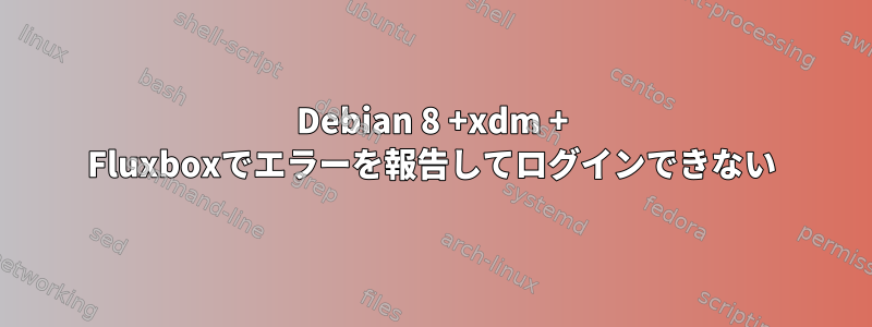 Debian 8 +xdm + Fluxboxでエラーを報告してログインできない