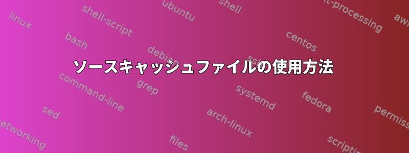 ソースキャッシュファイルの使用方法