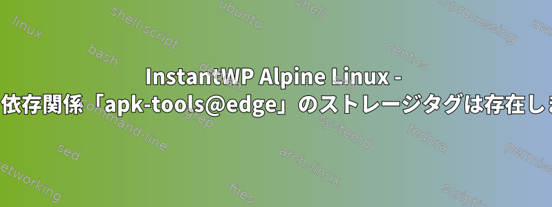 InstantWP Alpine Linux - ワールド依存関係「apk-tools@edge」のストレージタグは存在しません。