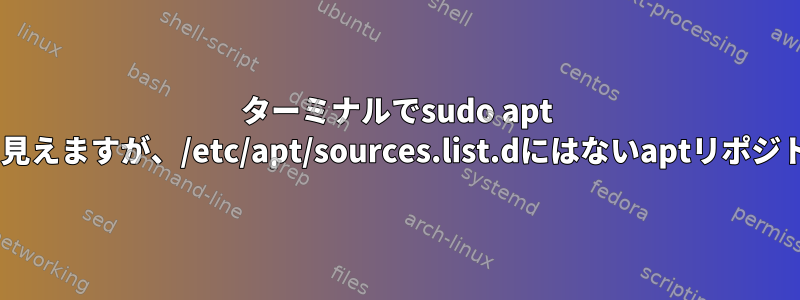 ターミナルでsudo apt updateの後に表示されるように見えますが、/etc/apt/sources.list.dにはないaptリポジトリをどのように削除しますか？