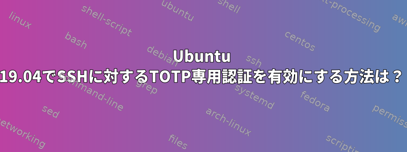 Ubuntu 19.04でSSHに対するTOTP専用認証を有効にする方法は？