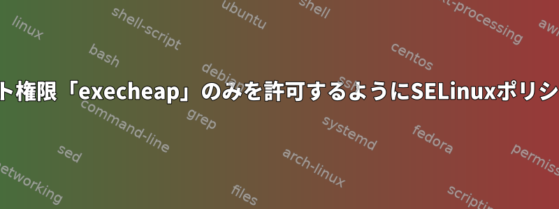 特定のコンテキスト権限「execheap」のみを許可するようにSELinuxポリシーを設定する方法