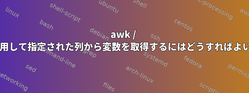 awk / Grepを使用して指定された列から変数を取得するにはどうすればよいですか？